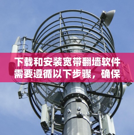 下载和安装宽带翻墙软件需要遵循以下步骤,确保安全和有效 下载和安装宽带翻墙软件需要遵循以下步骤,确保安全和有效