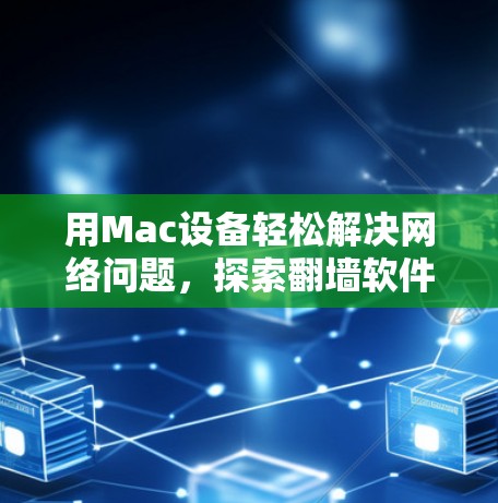用Mac设备轻松解决网络问题,探索翻墙软件的便捷之路 用Mac设备轻松解决网络问题,探索翻墙软件的便捷之路