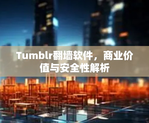 Tumblr翻墙软件,商业价值与安全性解析 Tumblr翻墙软件,商业价值与安全性解析