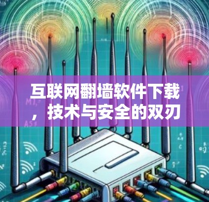 互联网翻墙软件下载,技术与安全的双刃剑 互联网翻墙软件下载,技术与安全的双刃剑