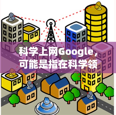 科学上网Google，可能是指在科学领域使用互联网工具，比如科学计算软件、数据分析平台，或者是通过Google进行科学文档查找、引用等。以下是一些可能的解释和建议