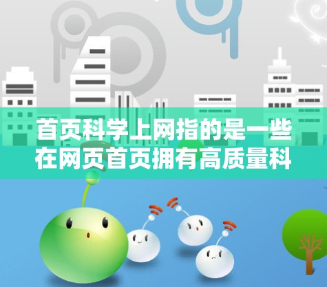 首页科学上网指的是一些在网页首页拥有高质量科学内容的网站,这些网站通常提供专业的文章、详细的解释和权威的资源,帮助用户提升学术水平或知识储备。以下是对这一概念的详细分析和总结 首页科学上网指的是一些在网页首页拥有高质量科学内容的网站,这些网站通常提供专业的文章、详细的解释和权威的资源,帮助用户提升学术水平或知识储备。以下是对这一概念的详细分析和总结