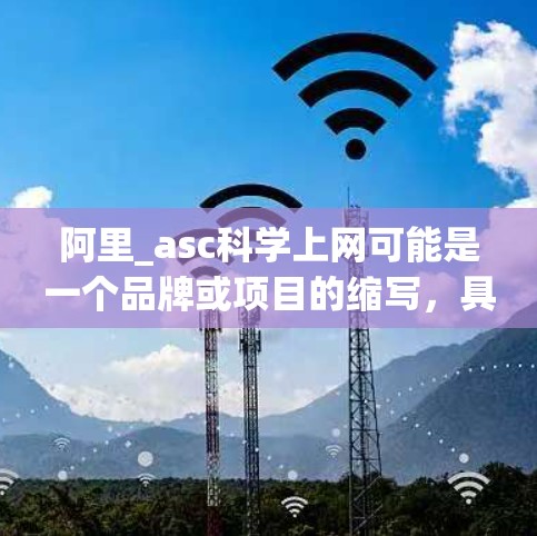 阿里_asc科学上网可能是一个品牌或项目的缩写,具体含义需要更多的上下文信息来明确。以下是几种可能的解释和扩展 阿里_asc科学上网可能是一个品牌或项目的缩写,具体含义需要更多的上下文信息来明确。以下是几种可能的解释和扩展