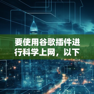 要使用谷歌插件进行科学上网,以下是一个清晰的指南 要使用谷歌插件进行科学上网,以下是一个清晰的指南