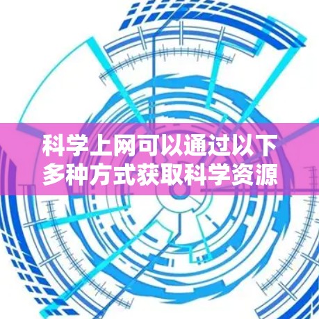 科学上网可以通过以下多种方式获取科学资源
