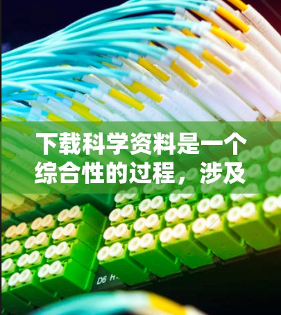 下载科学资料是一个综合性的过程，涉及工具选择、资源合法性、版权问题以及学校资源等多种因素。以下是一个详细且结构化的步骤指南，帮助您高效下载科学资料