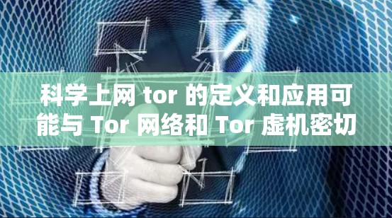 科学上网 tor 的定义和应用可能与 Tor 网络和 Tor 虚机密切相关。以下是逐步的解释和答案