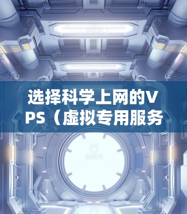 选择科学上网的VPS（虚拟专用服务器）是一个明智的决策，因为它可以提供高效、稳定的服务器环境，支持科学计算和网络使用。以下是一个结构化的指南，帮助您进行选择