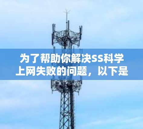 为了帮助你解决SS科学上网失败的问题,以下是一些建议和步骤,供你参考 为了帮助你解决SS科学上网失败的问题,以下是一些建议和步骤,供你参考