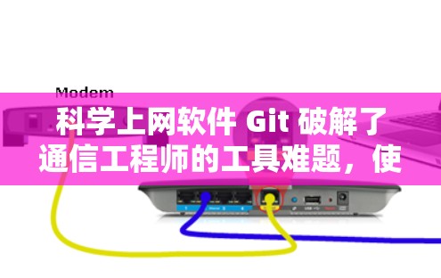 科学上网软件 Git 破解了通信工程师的工具难题，使其更高效更便捷