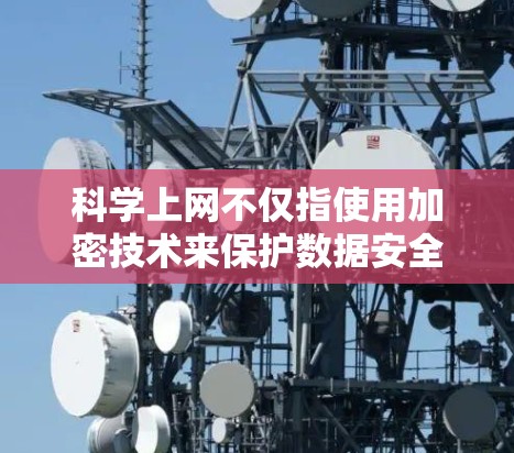 科学上网不仅指使用加密技术来保护数据安全，而是指整个网络安全体系中科学的方法，确保用户在使用互联网时的安全性。科学上网包括以下科学方法