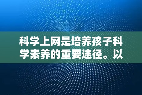 科学上网是培养孩子科学素养的重要途径。以下是一个有条理的步骤指南，帮助你引导孩子科学上网