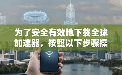 为了安全有效地下载全球加速器，按照以下步骤操作
