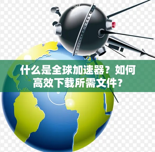 什么是全球加速器？如何高效下载所需文件？