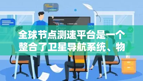 全球节点测速平台是一个整合了卫星导航系统、物联网和传感器设备的智能交通管理系统，旨在实时监测和分析车辆的测速数据，以优化交通流量和提升用户体验。以下是其主要功能的详细介绍