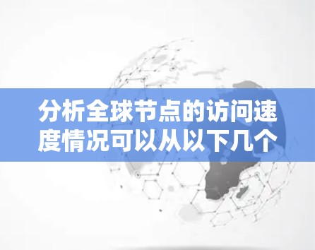 分析全球节点的访问速度情况可以从以下几个方面进行 分析全球节点的访问速度情况可以从以下几个方面进行