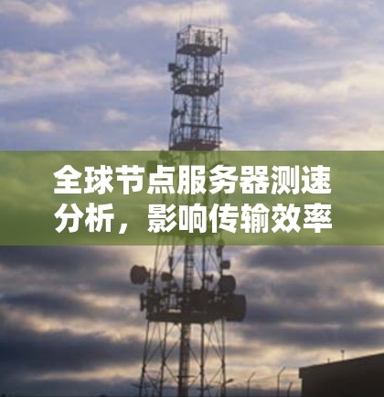 全球节点服务器测速分析，影响传输效率的关键因素