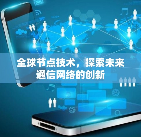 全球节点技术,探索未来通信网络的创新 全球节点技术,探索未来通信网络的创新