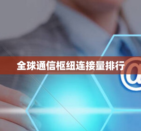 全球通信枢纽连接量排行 全球通信枢纽连接量排行