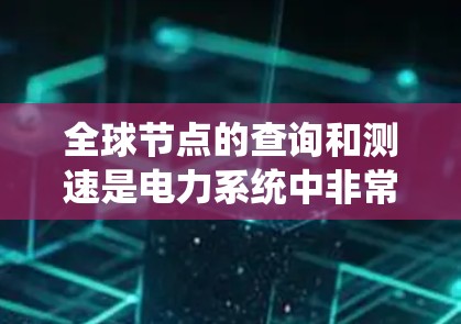 全球节点的查询和测速是电力系统中非常重要的任务，涉及多个技术领域。以下是详细的总结
