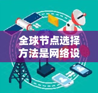 全球节点选择方法是网络设计和管理中的关键技术，用于选择合适的节点以优化网络性能。以下是对这些方法的详细分析