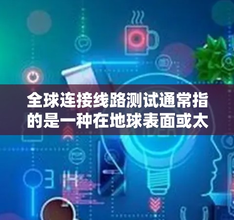 全球连接线路测试通常指的是一种在地球表面或太空中的通信线路测试，主要用于测试各种类型的连接设备或线路的性能。以下是一些可能涉及的内容和步骤