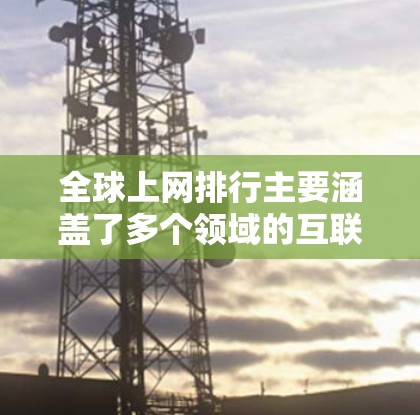 全球上网排行主要涵盖了多个领域的互联网服务提供商和搜索引擎，这些平台在不同的领域和平台上表现突出。以下是全球最大的几个上网排行