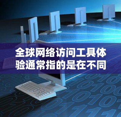 全球网络访问工具体验通常指的是在不同国家或地区的网络环境中进行的网络访问任务。具体来说，这可能包括以下内容