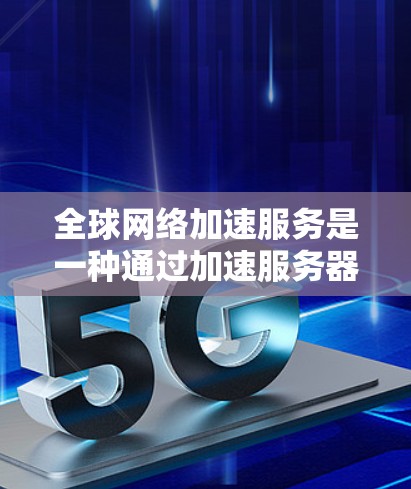 全球网络加速服务是一种通过加速服务器技术提升目标服务器性能的网络加速技术。这些服务可以帮助用户在移动应用中获得更快的网络连接，从而减少延迟和提升使用体验。以下是全球网络加速服务的一些主要类型和推荐