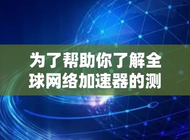 为了帮助你了解全球网络加速器的测速情况，以下是一些关键信息和步骤的指南