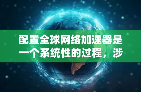 配置全球网络加速器是一个系统性的过程，涉及多个步骤和设置，以下是一步步的指南