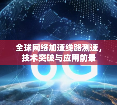 全球网络加速线路测速，技术突破与应用前景