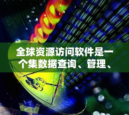 全球资源访问软件是一个集数据查询、管理、分析与分享于一体的综合工具，广泛应用于企业和政府，帮助用户获取和利用全球范围内丰富的资源信息。以下是该软件的主要特点和应用