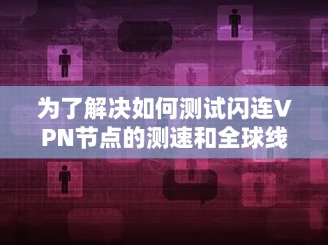 为了解决如何测试闪连VPN节点的测速和全球线路测试的问题，以下是一步步的解决方案