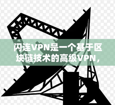 闪连VPN是一个基于区块链技术的高级VPN，以其独特的科学上网体验和高效的数据传输能力著称。以下是关于其科学上网体验的详细介绍