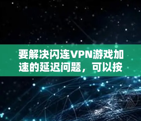 要解决闪连VPN游戏加速的延迟问题,可以按照以下步骤进行 要解决闪连VPN游戏加速的延迟问题,可以按照以下步骤进行