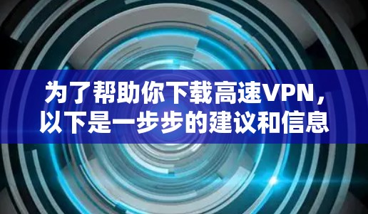 为了帮助你下载高速VPN，以下是一步步的建议和信息整理