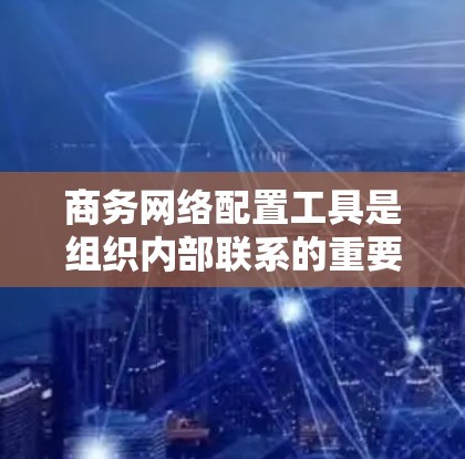 商务网络配置工具是组织内部联系的重要工具，涵盖从网络架构到邮件服务的各个方面，旨在优化沟通效率和安全性。以下是详细的步骤和考虑