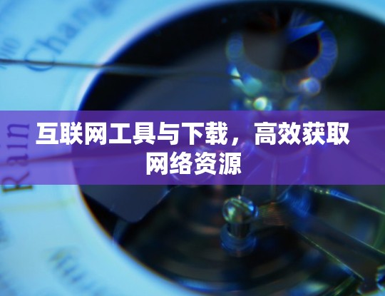 互联网工具与下载，高效获取网络资源