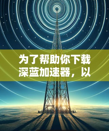为了帮助你下载深蓝加速器，以下是一些步骤和注意事项，确保你能够顺利完成下载和安装