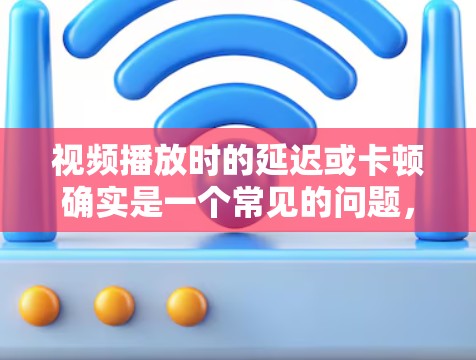 视频播放时的延迟或卡顿确实是一个常见的问题，尤其是在长时间播放或在线观看时。为了帮助您解决这个问题，以下是几种常见的视频播放加速工具，以及它们的使用方法
