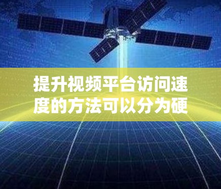 提升视频平台访问速度的方法可以分为硬件、软件、内容和服务器等多个方面。以下是一个系统的总结，涵盖这些方法的步骤