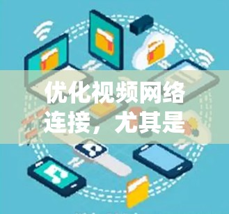 优化视频网络连接，尤其是视频通话，是一个系统性的问题，需要从多个方面进行综合考虑。以下是一个详细且系统化的优化步骤指南