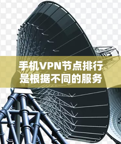 手机VPN节点排行是根据不同的服务提供商和标准来排序的，以下是根据您可能的了解和需求整理的节点列表