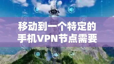 移动到一个特定的手机VPN节点需要遵循以下步骤，确保每一步都顺利进行