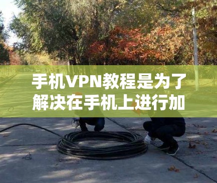 手机VPN教程是为了解决在手机上进行加密访问的需求而提供的工具。以下是一步步的教程指南