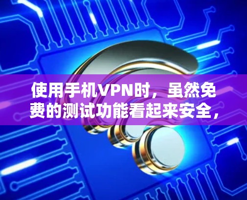 使用手机VPN时，虽然免费的测试功能看起来安全，但实际应用中仍需谨慎。以下是详细的建议