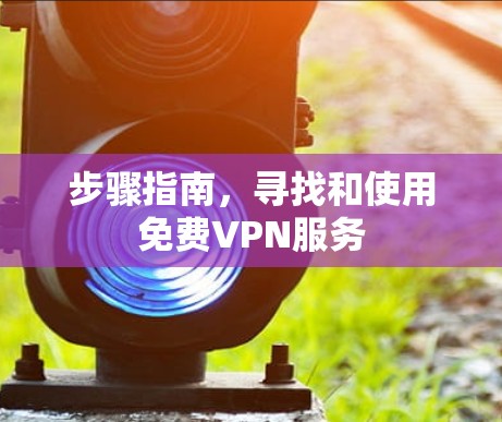 步骤指南，寻找和使用免费VPN服务