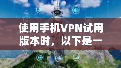 使用手机VPN试用版本时，以下是一些关键步骤和建议，帮助你顺利完成设置
