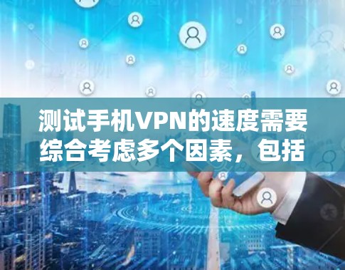 测试手机VPN的速度需要综合考虑多个因素，包括VPN的设置、设备的配置、网络的环境以及技术工具的应用。以下是一步步的建议